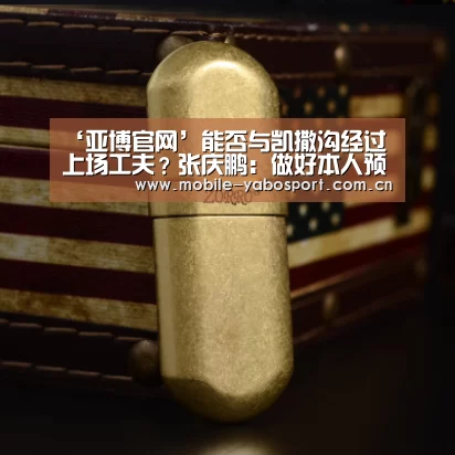 ‘亚博官网’能否与凯撒沟经过上场工夫?张庆鹏:做好本人预备(图4) 亚博平台