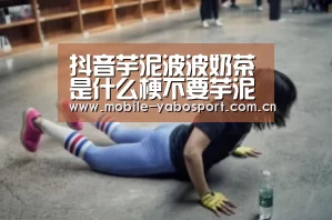 抖音芋泥波波奶茶是什么梗不要芋泥不要奶茶意思含义‘亚博’(图2) 亚博