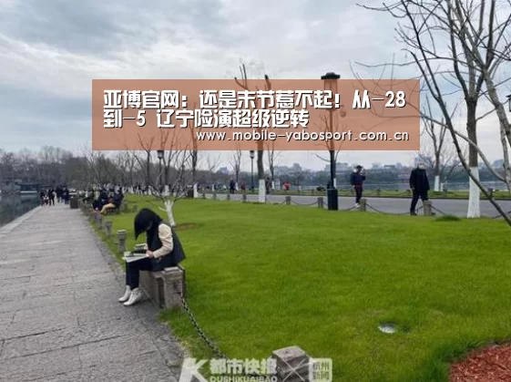 亚博官网：还是末节惹不起！从-28到-5 辽宁险演超级逆转