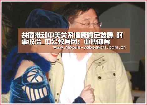 共同推动中美关系健康稳定发展_时事政治_中公教育网:亚博体育(图2) 亚博官网