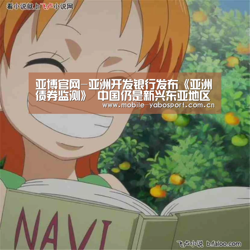 亚博官网-亚洲开发银行发布《亚洲债券监测》 中国仍是新兴东亚地区最大规模的债券市