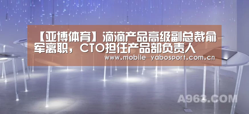 【亚博体育】滴滴产品高级副总裁俞军离职,CTO担任产品部负责人(图3) 亚博平台