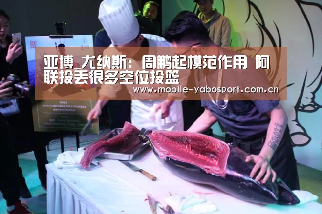 亚博_尤纳斯：周鹏起模范作用 阿联投丢很多空位投篮