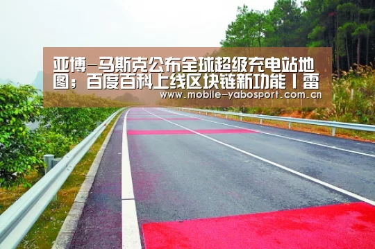亚博-马斯克公布全球超级充电站地图；百度百科上线区块链新功能丨雷锋早报