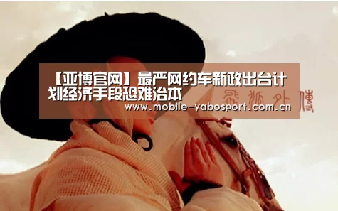 【亚博官网】最严网约车新政出台计划经济手段恐难治本(图4) 亚博官网