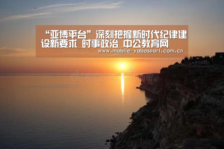 “亚博平台”深刻把握新时代纪律建设新要求_时事政治_中公教育网